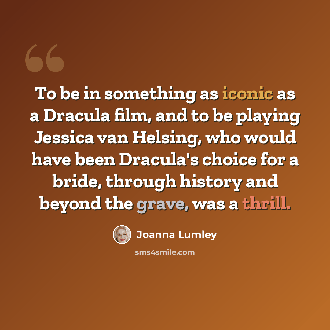 “To be in something as iconic as a Dracula film, and to be playing Jessica van Helsing, who would have been Dracula's choice for a bride, through history and beyond the grave, was a thrill.” quote by Joanna Lumley
