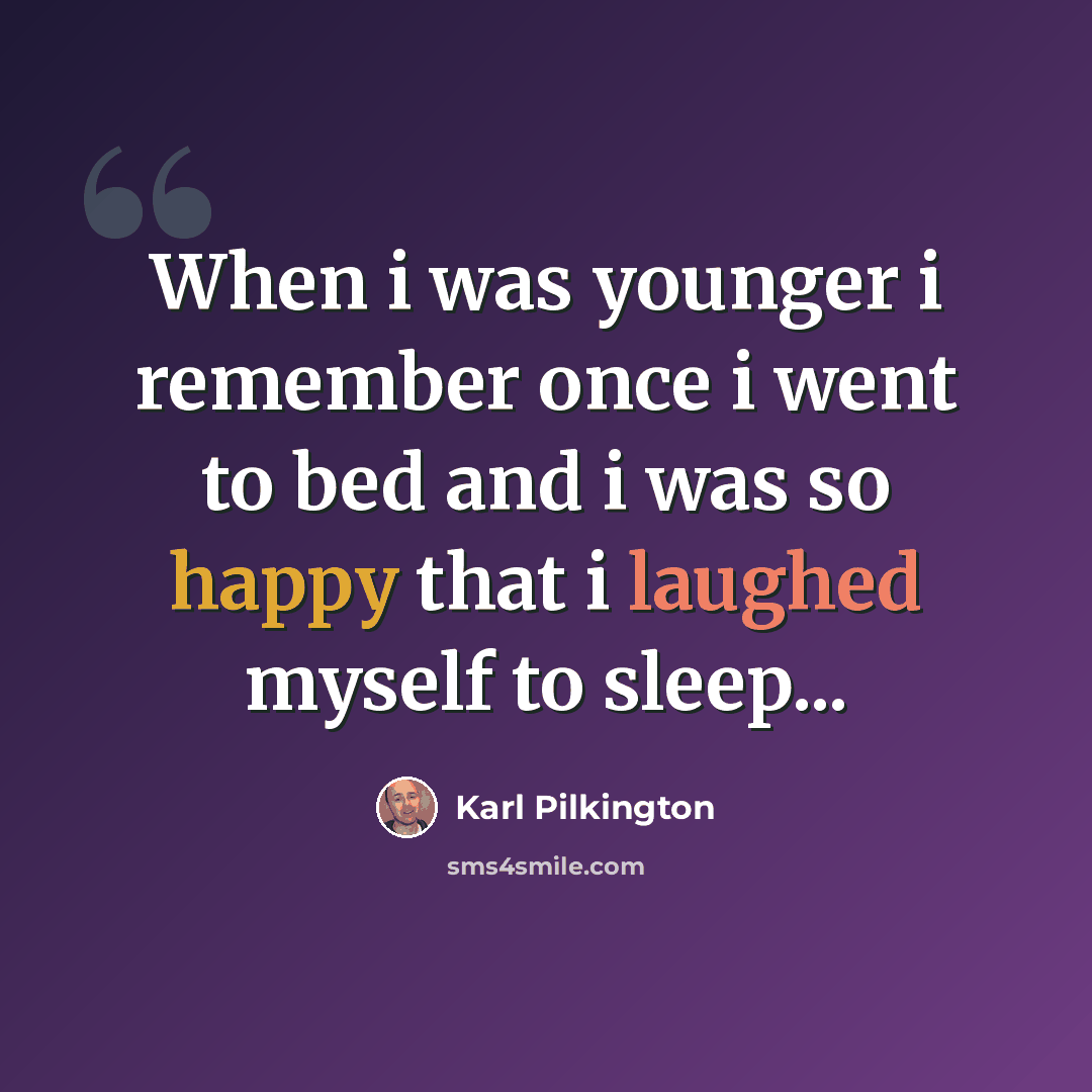 “When i was younger i remember once i went to bed and i was so happy that i laughed myself to sleep...” quote by Karl Pilkington
