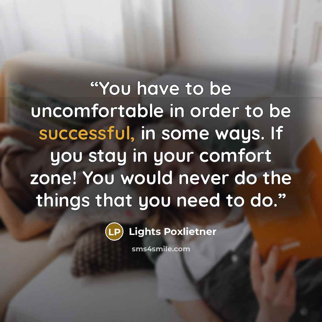 “You have to be uncomfortable in order to be successful, in some ways. If you stay in your comfort zone! You would never do the things that you need to do.” quote by Lights Poxlietner