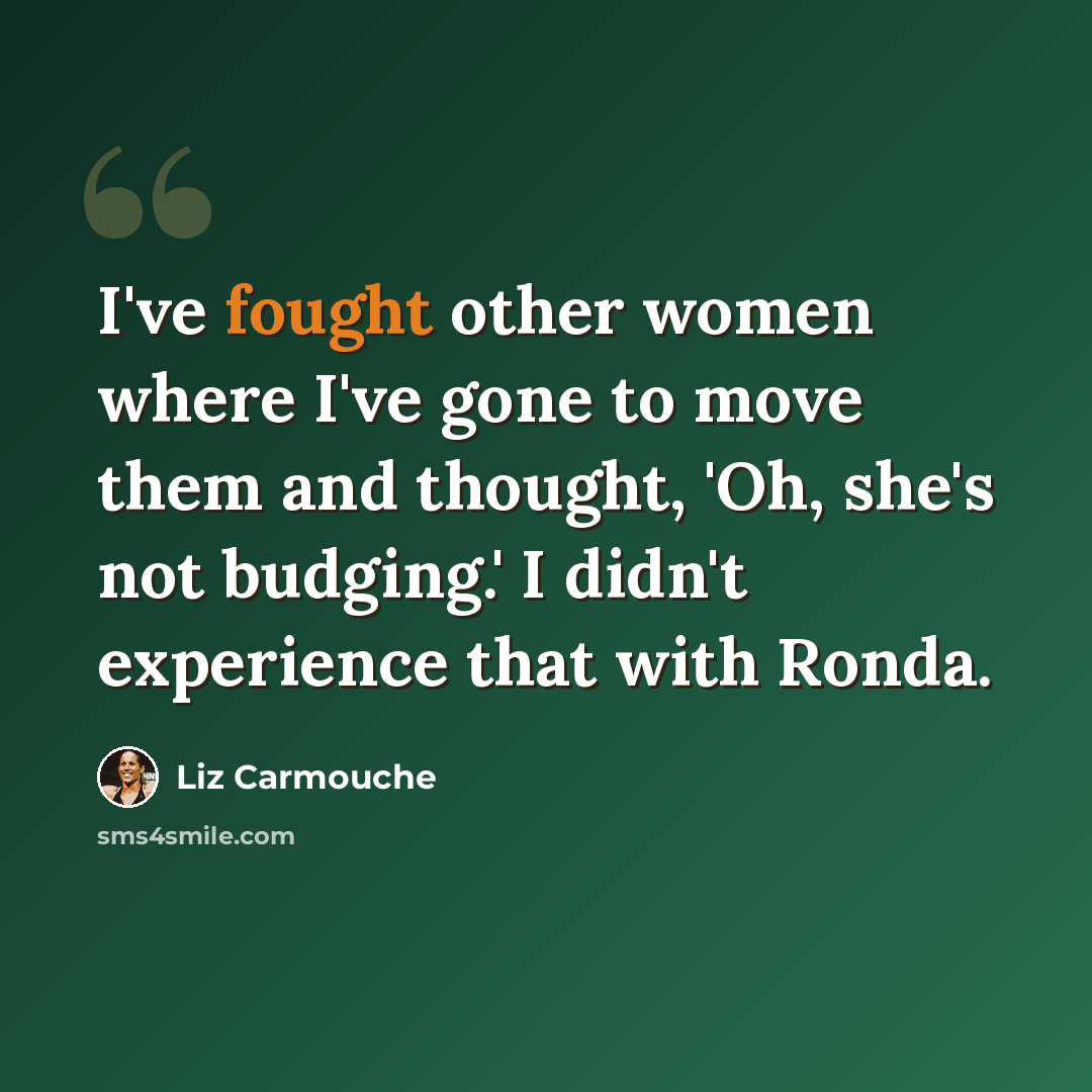 “I've fought other women where I've gone to move them and thought, 'Oh, she's not budging.' I didn't experience that with Ronda.” quote by Liz Carmouche