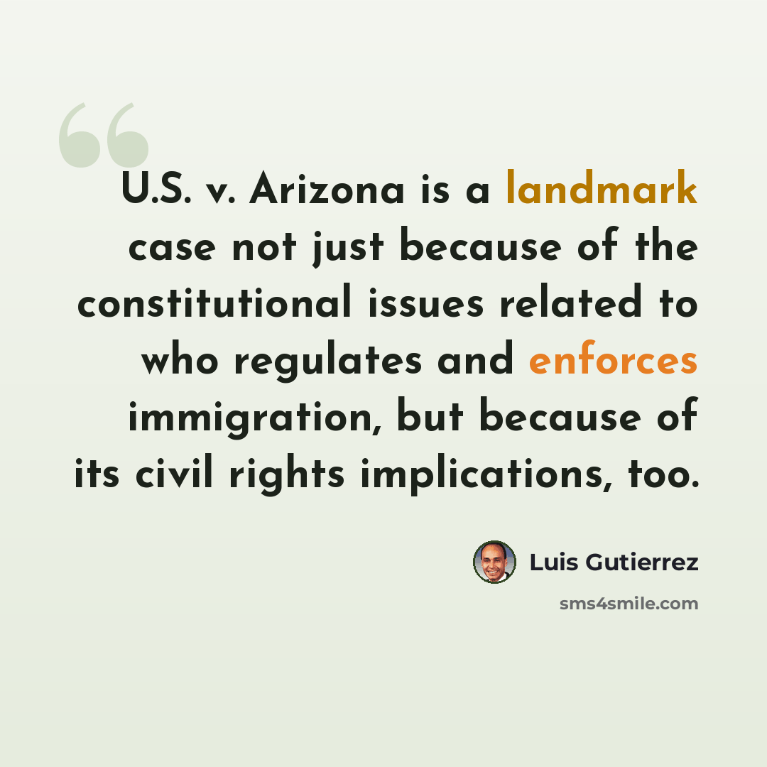 “U.S. v. Arizona is a landmark case not just because of the constitutional issues related to who regulates and enforces immigration, but because of its civil rights implications, too.” quote by Luis Gutierrez