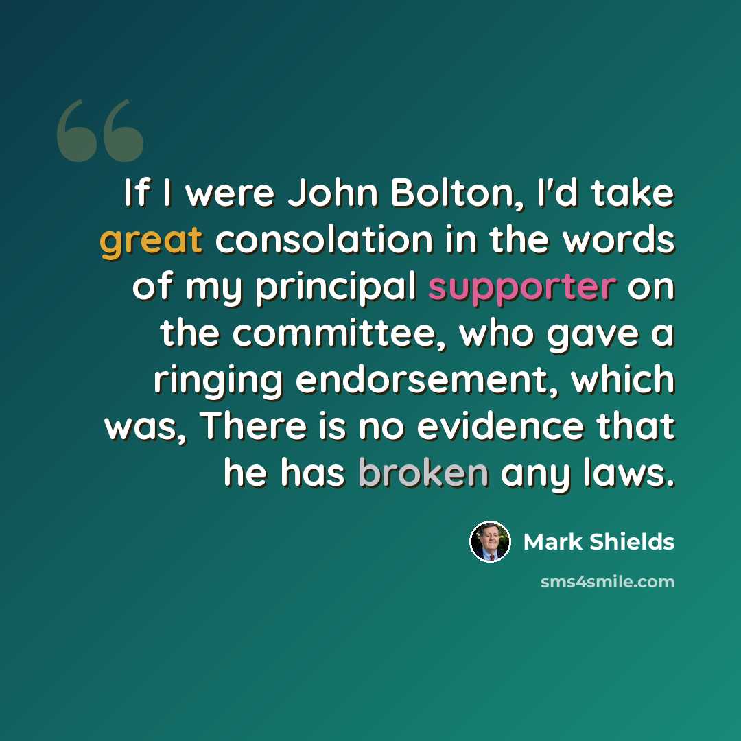 “If I were John Bolton, I'd take great consolation in the words of my principal supporter on the committee, who gave a ringing endorsement, which was, There is no evidence that he has broken any laws.” quote by Mark Shields
