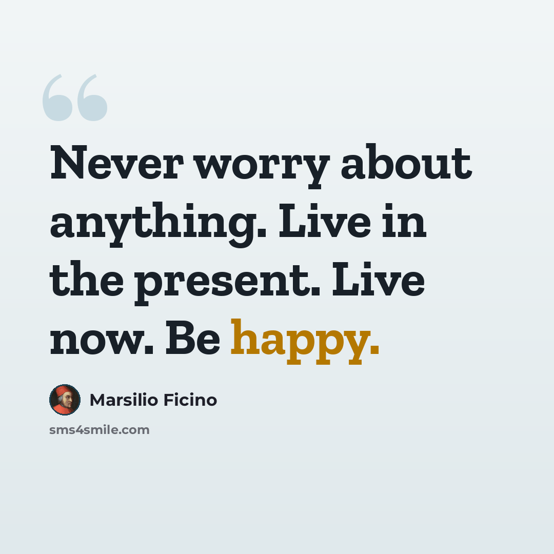 “Never worry about anything. Live in the present. Live now. Be happy.” quote by Marsilio Ficino