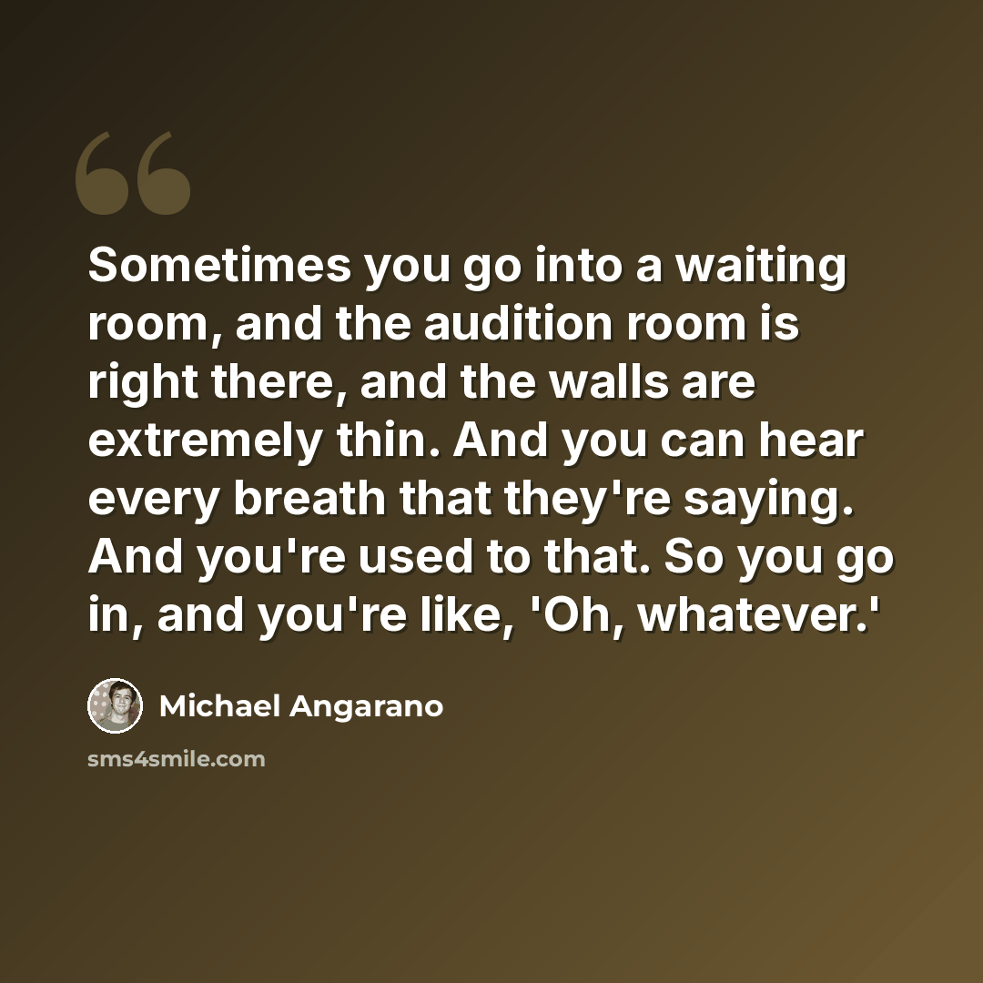 “Sometimes you go into a waiting room, and the audition room is right there, and the walls are extremely thin. And you can hear every breath that they're saying. And you're used to that. So you go in, and you're like, 'Oh, whatever.'” quote by Michael Angarano