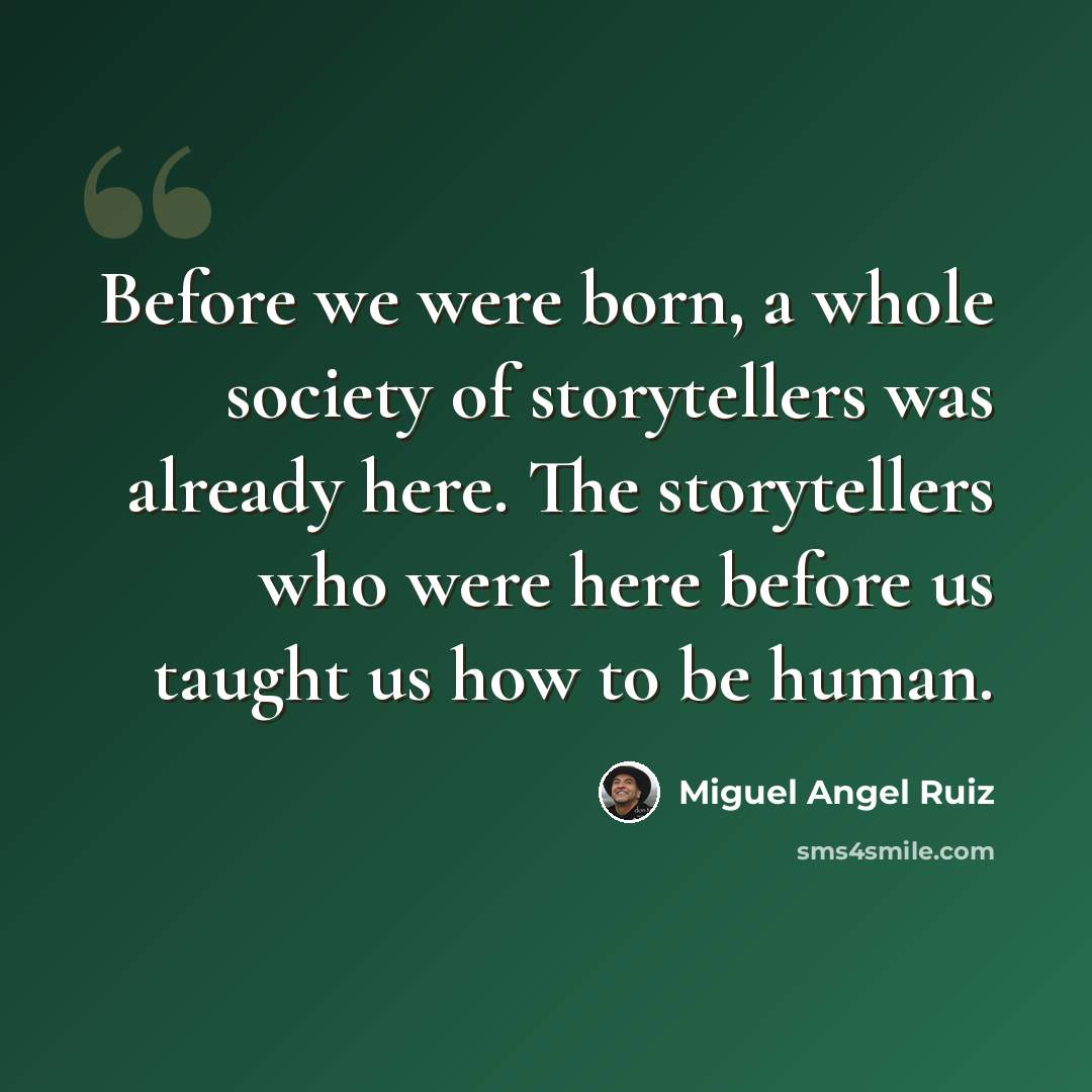 “Before we were born, a whole society of storytellers was already here. The storytellers who were here before us taught us how to be human.” quote by Miguel Angel Ruiz