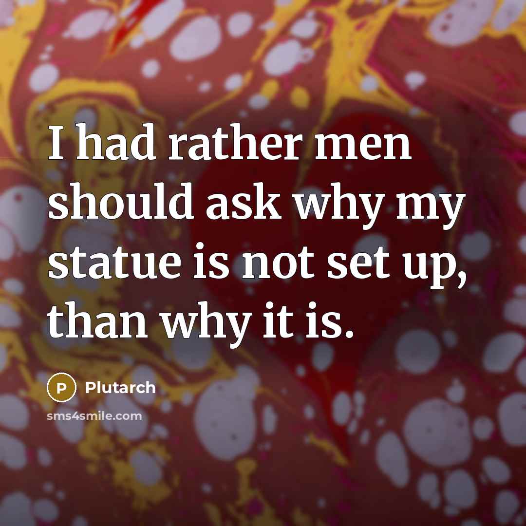 “I had rather men should ask why my statue is not set up, than why it is.” quote by Plutarch