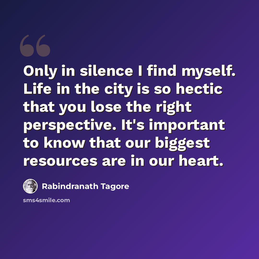 “Only in silence I find myself. Life in the city is so hectic that you lose the right perspective. It's important to know that our biggest resources are in our heart.” quote by Rabindranath Tagore
