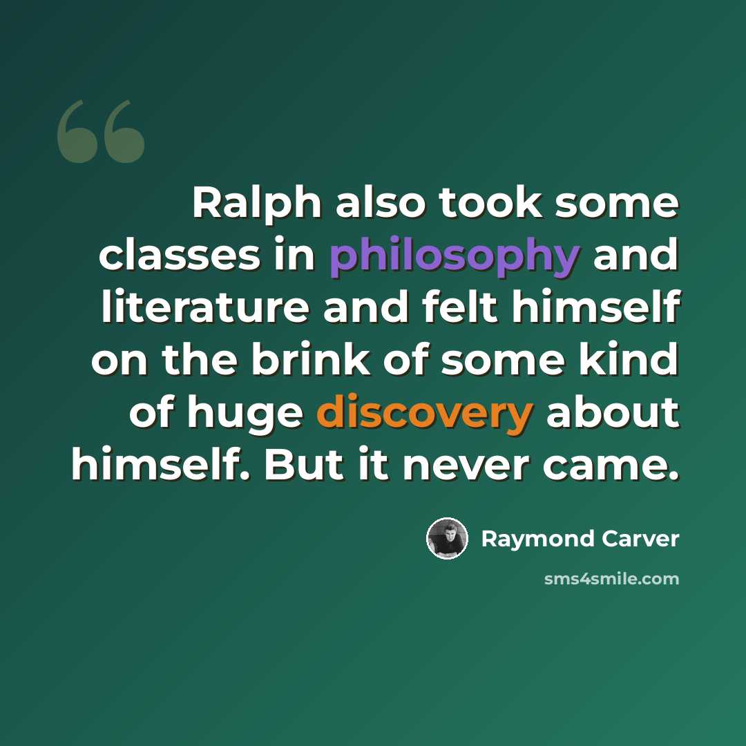 “Ralph also took some classes in philosophy and literature and felt himself on the brink of some kind of huge discovery about himself. But it never came.” quote by Raymond Carver