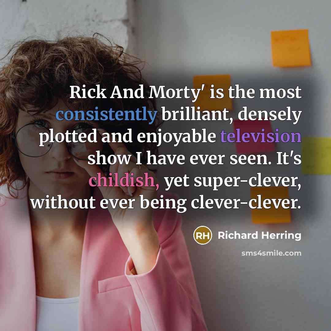 “Rick And Morty' is the most consistently brilliant, densely plotted and enjoyable television show I have ever seen. It's childish, yet super-clever, without ever being clever-clever.” quote by Richard Herring
