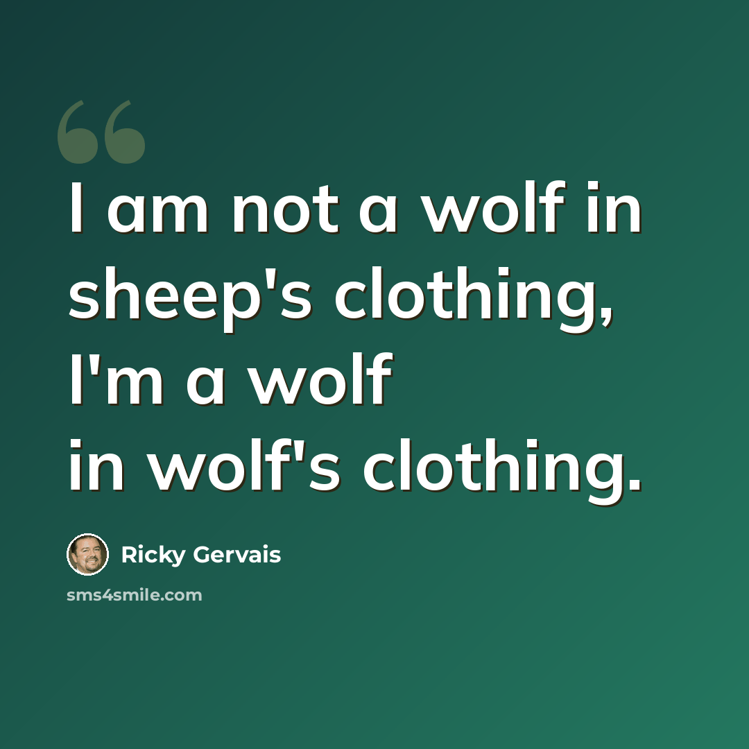 “I am not a wolf in sheep's clothing, I'm a wolf in wolf's clothing.” quote by Ricky Gervais