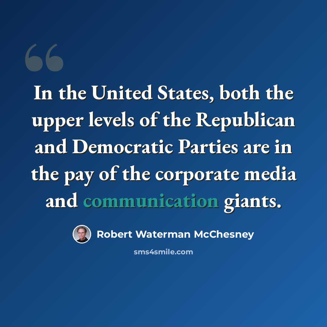 “In the United States, both the upper levels of the Republican and Democratic Parties are in the pay of the corporate media and communication giants.” quote by Robert Waterman McChesney