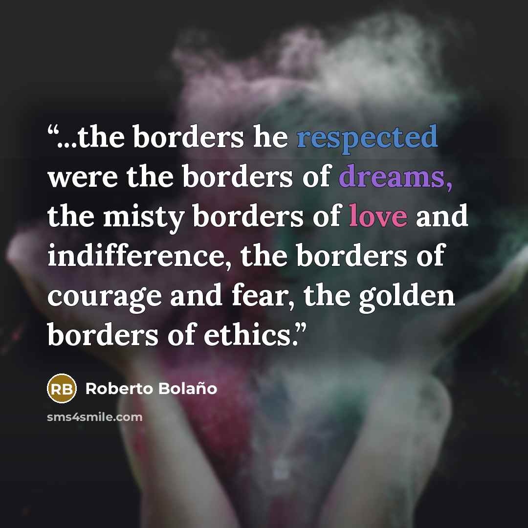 “...the borders he respected were the borders of dreams, the misty borders of love and indifference, the borders of courage and fear, the golden borders of ethics.” quote by Roberto Bolaño