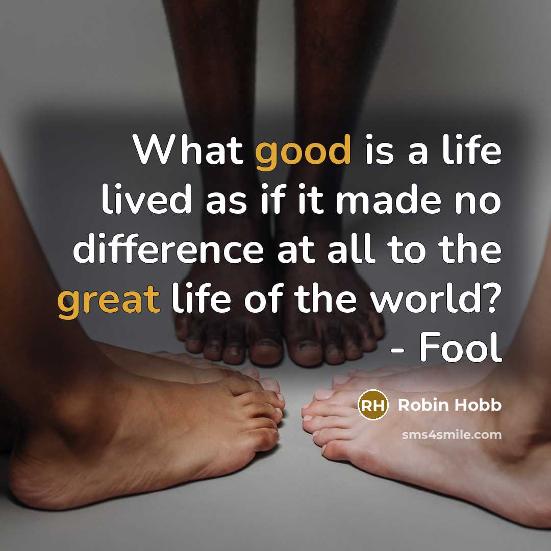 “What good is a life lived as if it made no difference at all to the great life of the world? - Fool” quote by Robin Hobb
