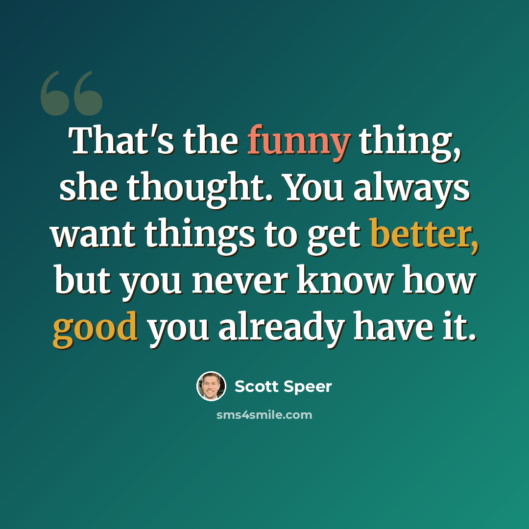 “That's the funny thing, she thought. You always want things to get better, but you never know how good you already have it.” quote by Scott Speer