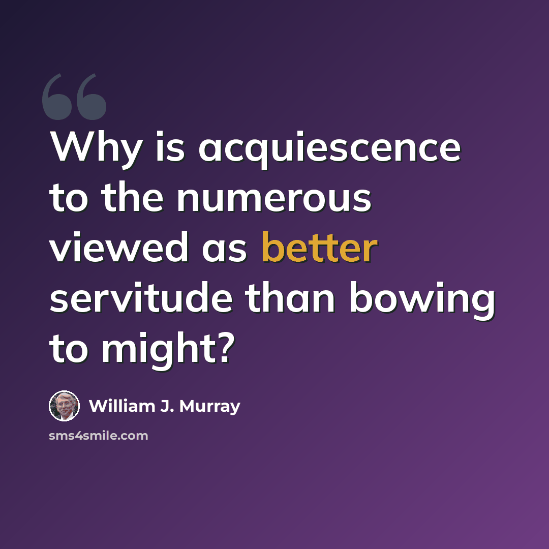 “Why is acquiescence to the numerous viewed as better servitude than bowing to might?” quote by William J. Murray