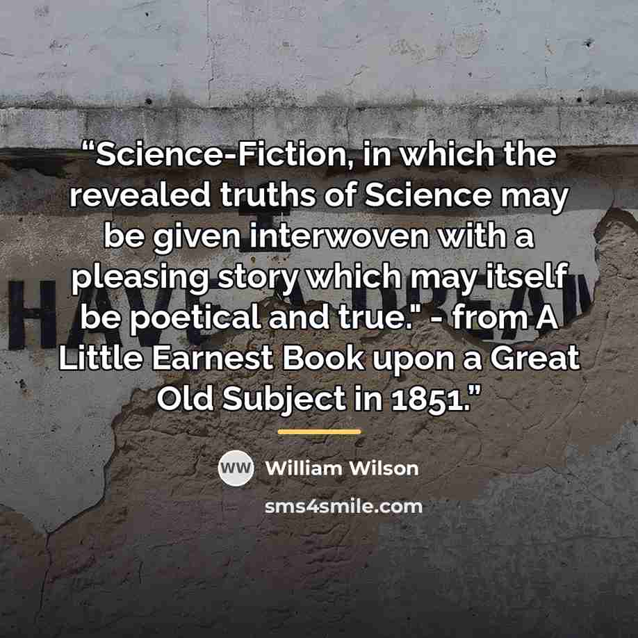 “Science-Fiction, in which the revealed truths of Science may be given interwoven with a pleasing story which may itself be poetical and true." - from A Little Earnest Book upon a Great Old Subject in 1851.” quote by Anonymous