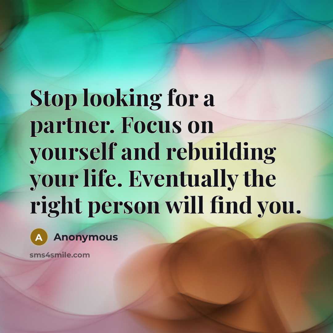 “Stop looking for a partner. Focus on yourself and rebuilding your life. Eventually the right person will find you.” quote by Anonymous