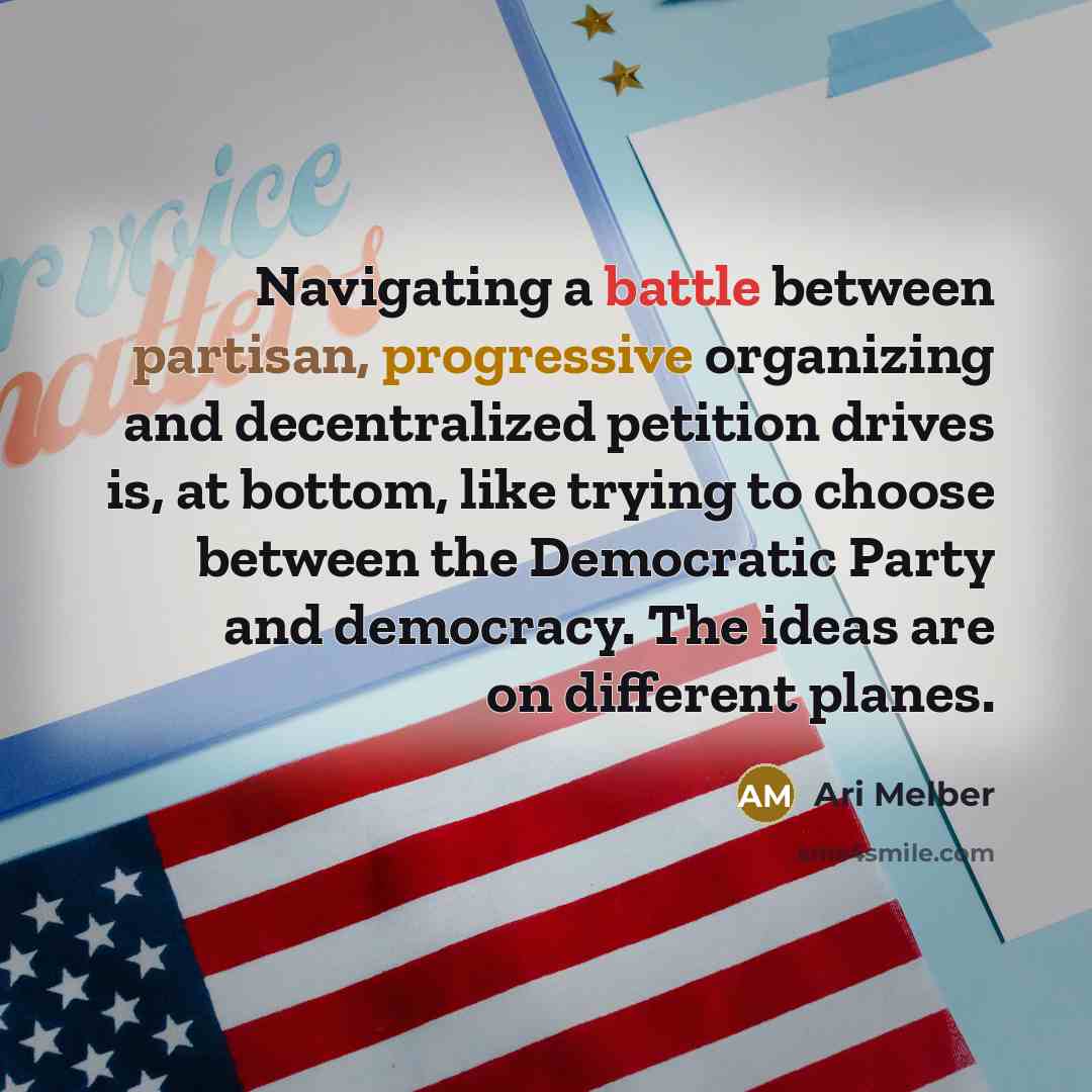 “Navigating a battle between partisan, progressive organizing and decentralized petition drives is, at bottom, like trying to choose between the Democratic Party and democracy. The ideas are on different planes.” quote by Ari Melber