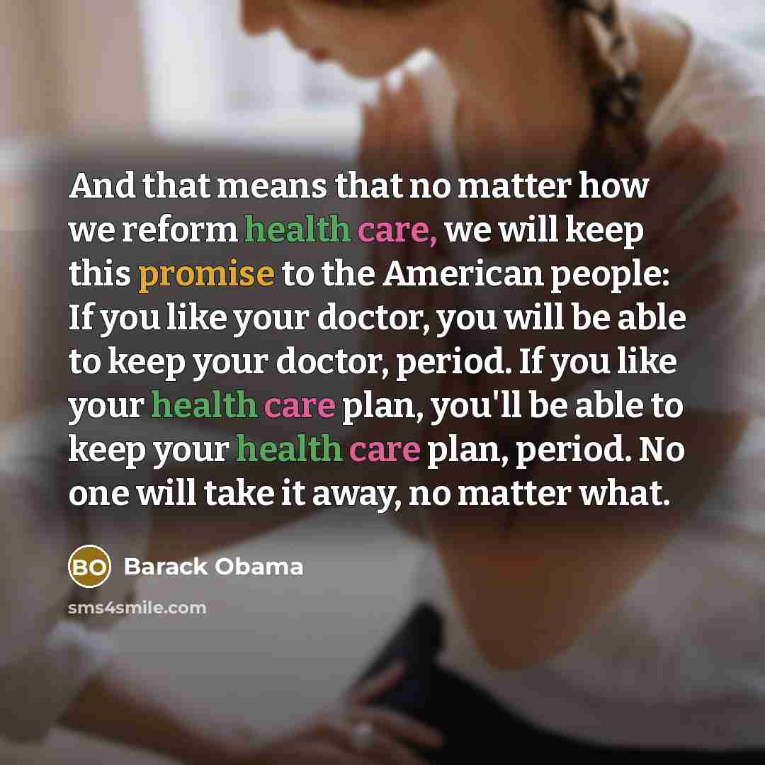 “And that means that no matter how we reform health care, we will keep this promise to the American people: If you like your doctor, you will be able to keep your doctor, period. If you like your health care plan, you'll be able to keep your health care plan, period. No one will take it away, no…” quote by Barack Obama