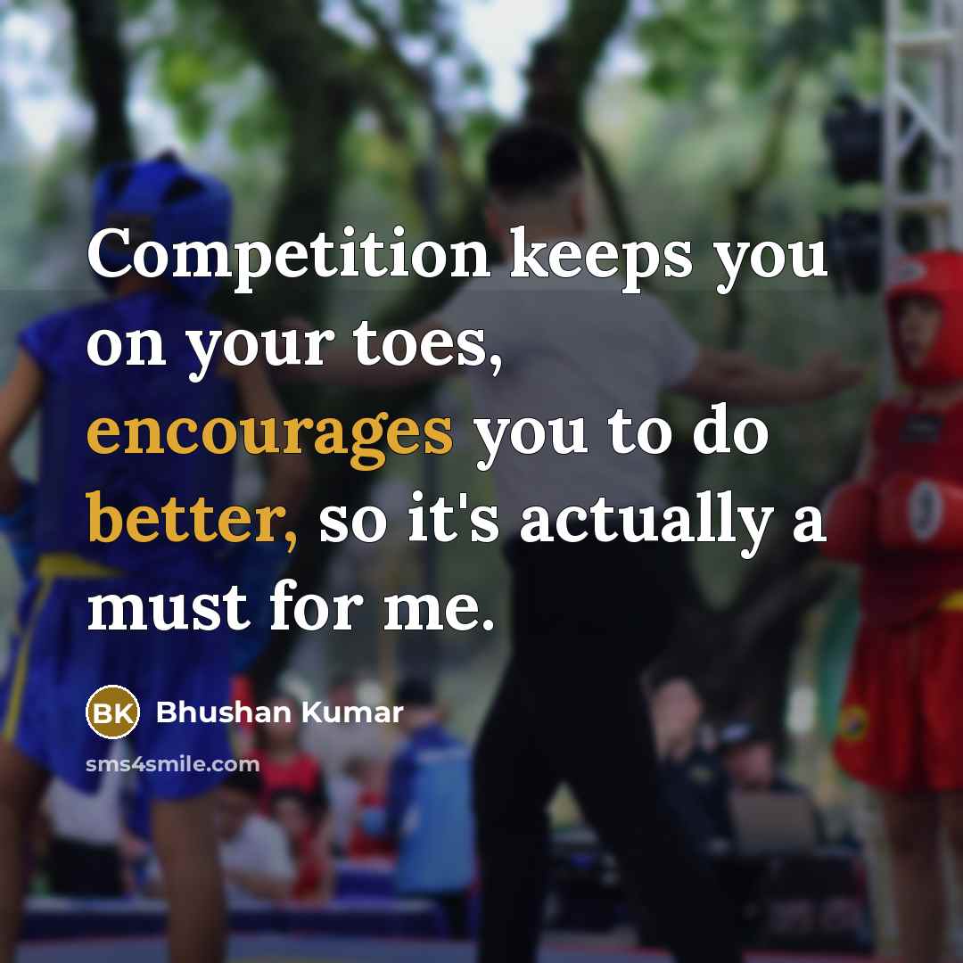 “Competition keeps you on your toes, encourages you to do better, so it's actually a must for me.” quote by Bhushan Kumar