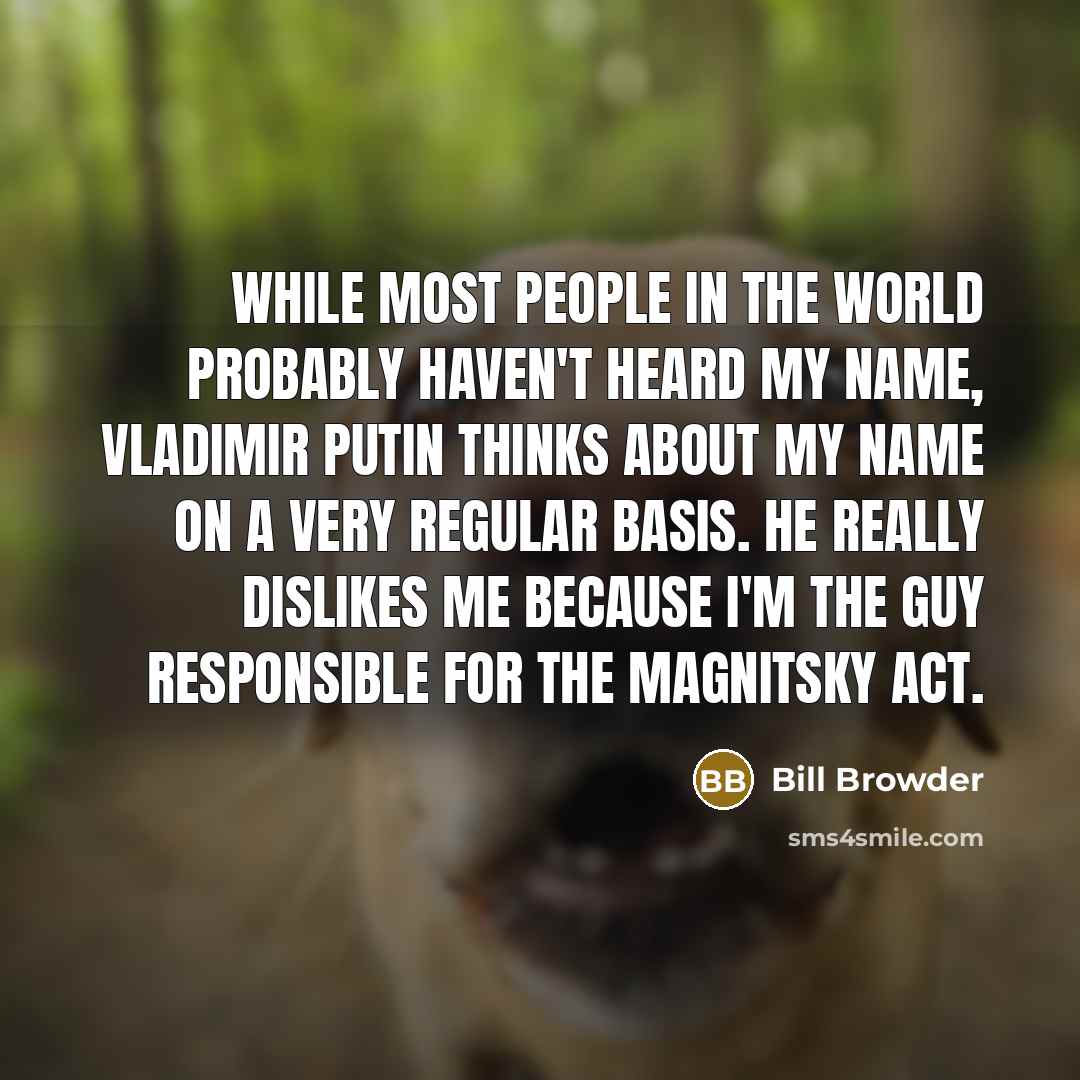 “While most people in the world probably haven't heard my name, Vladimir Putin thinks about my name on a very regular basis. He really dislikes me because I'm the guy responsible for the Magnitsky Act.” quote by Bill Browder