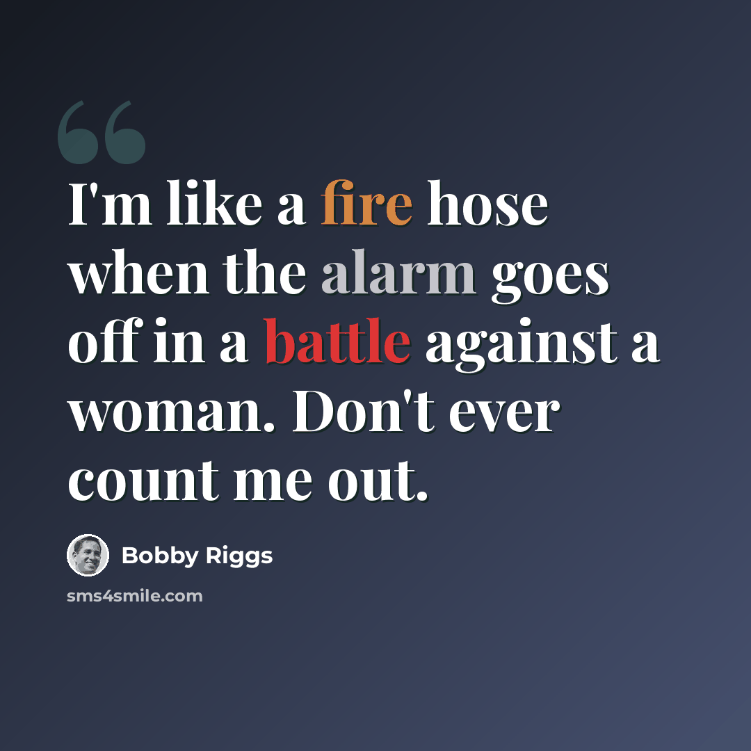 “I'm like a fire hose when the alarm goes off in a battle against a woman. Don't ever count me out.” quote by Bobby Riggs