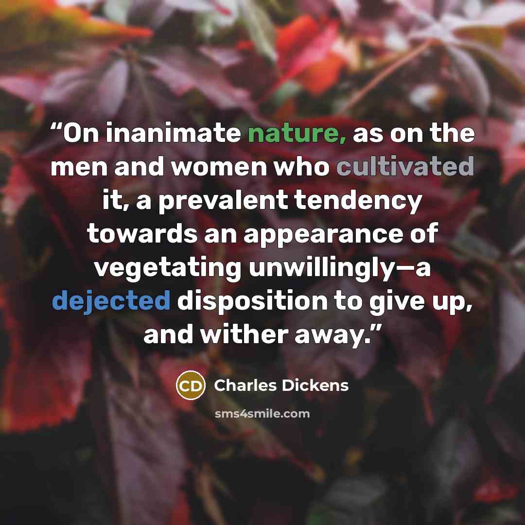 “On inanimate nature, as on the men and women who cultivated it, a prevalent tendency towards an appearance of vegetating unwillingly—a dejected disposition to give up, and wither away.” quote by Charles Dickens