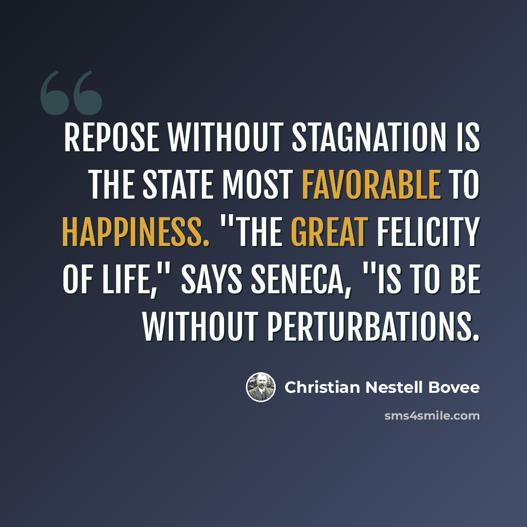“Repose without stagnation is the state most favorable to happiness. "The great felicity of life," says Seneca, "is to be without perturbations.” quote by Christian Nestell Bovee