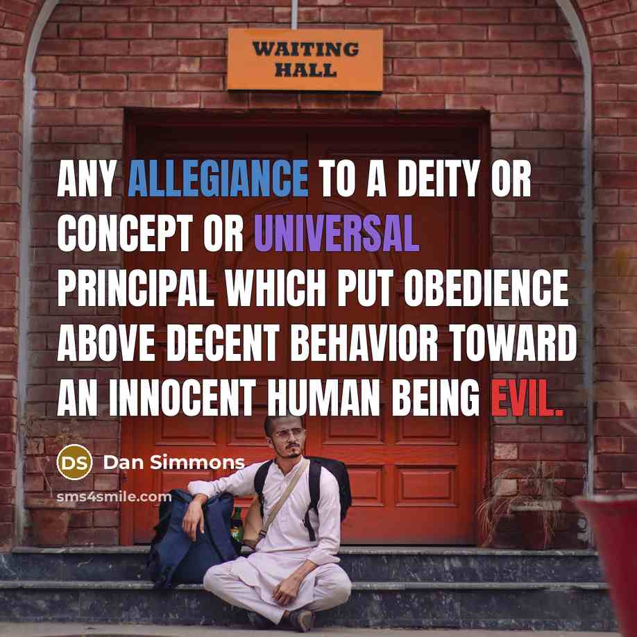 “Any allegiance to a deity or concept or universal principal which put obedience above decent behavior toward an innocent human being evil.” quote by Dan Simmons