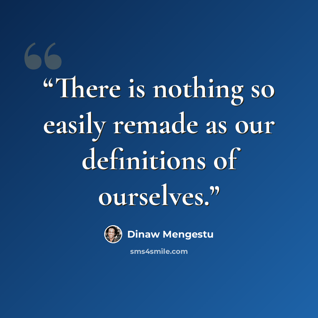“There is nothing so easily remade as our definitions of ourselves.” quote by Dinaw Mengestu