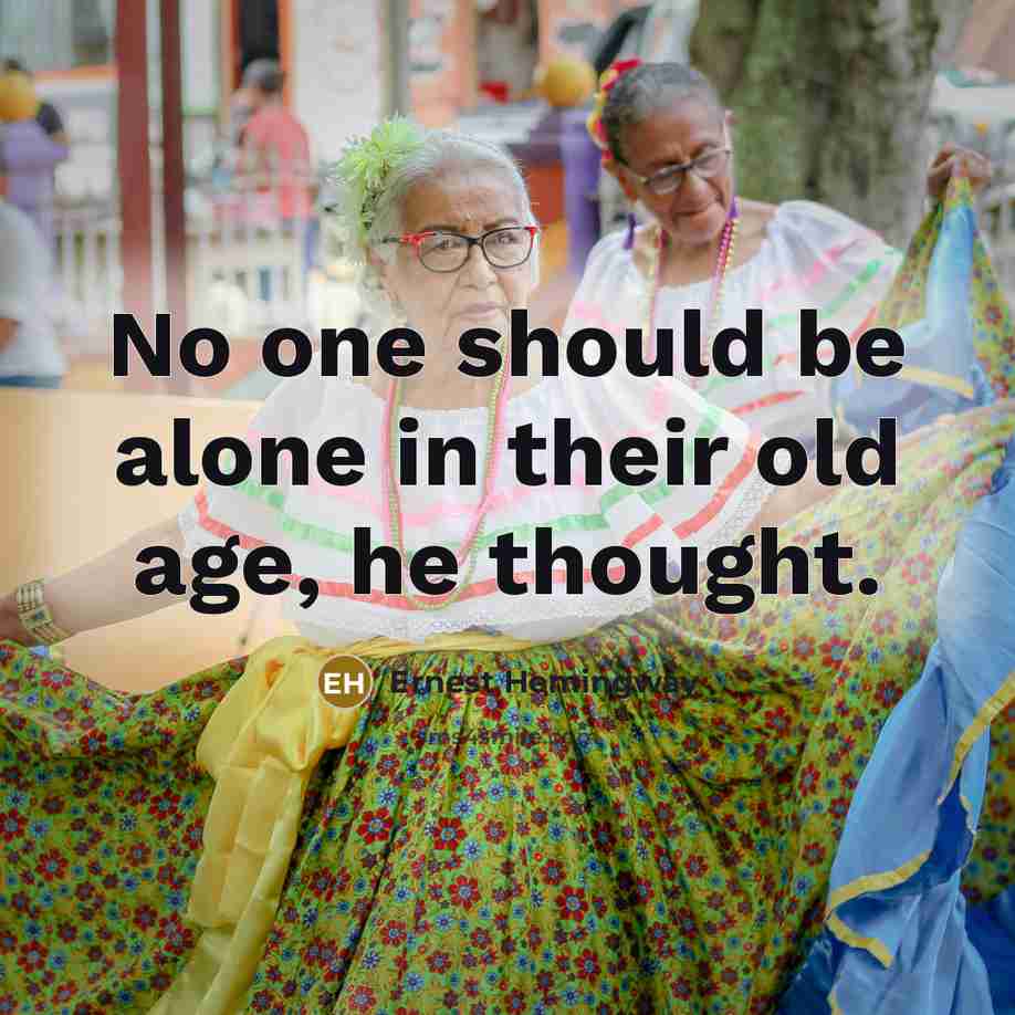 “No one should be alone in their old age, he thought.” quote by Ernest Hemingway