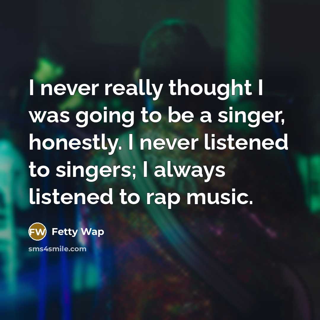 “I never really thought I was going to be a singer, honestly. I never listened to singers; I always listened to rap music.” quote by Fetty Wap