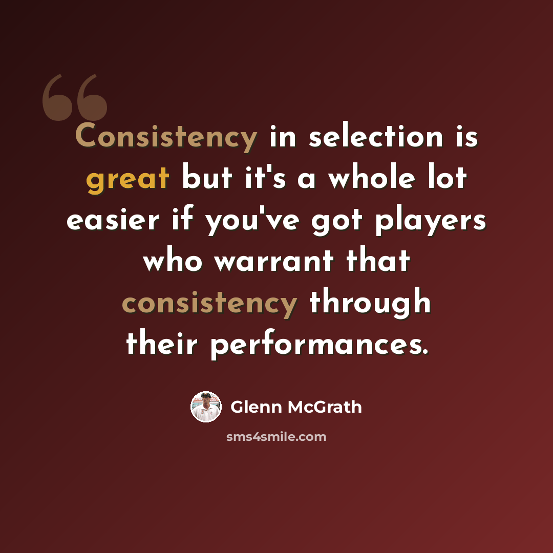 “Consistency in selection is great but it's a whole lot easier if you've got players who warrant that consistency through their performances.” quote by Glenn McGrath