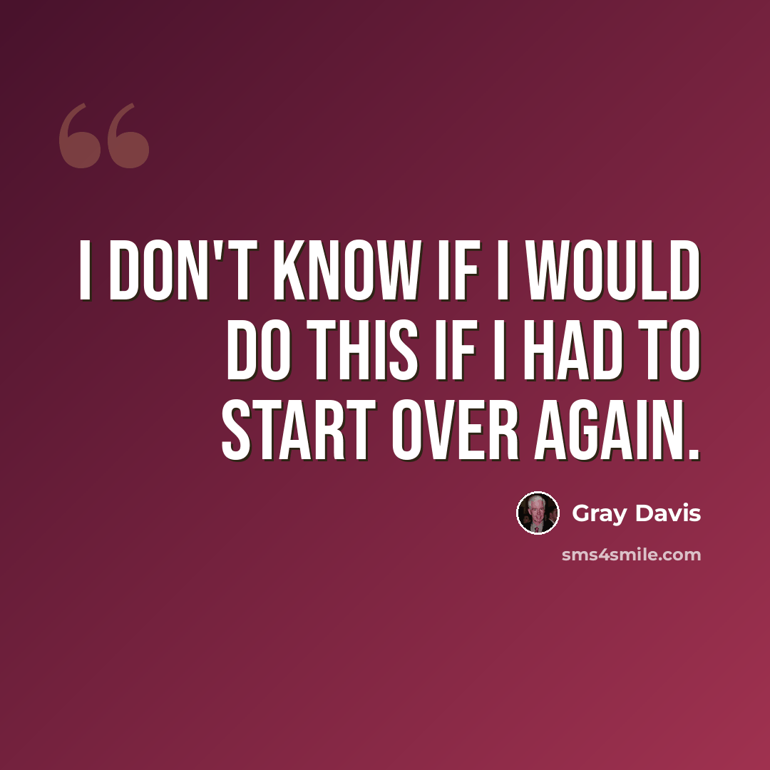 “I don't know if I would do this if I had to start over again.” quote by Gray Davis
