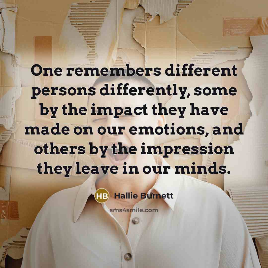 “One remembers different persons differently, some by the impact they have made on our emotions, and others by the impression they leave in our minds.” quote by Hallie Burnett