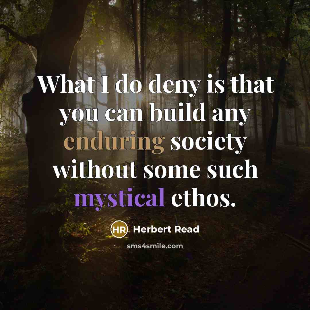 “What I do deny is that you can build any enduring society without some such mystical ethos.” quote by Herbert Read