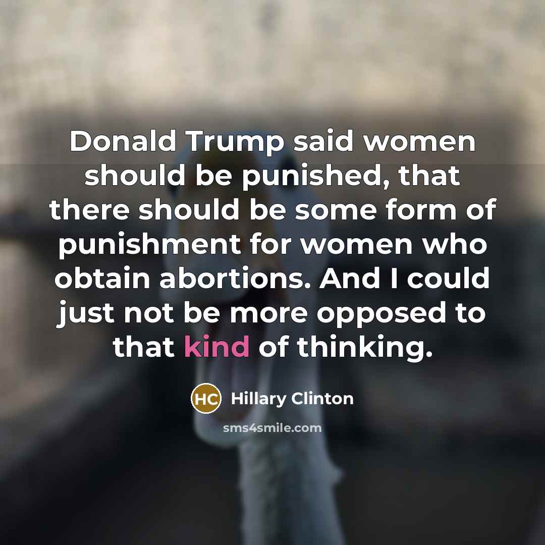 “Donald Trump said women should be punished, that there should be some form of punishment for women who obtain abortions. And I could just not be more opposed to that kind of thinking.” quote by Hillary Clinton