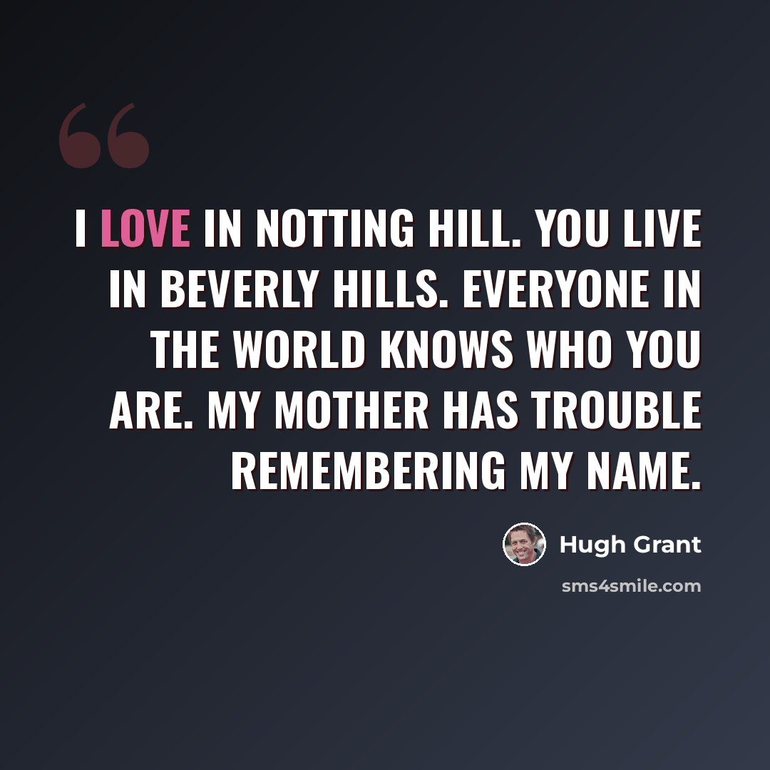 “I love in Notting Hill. You live in Beverly Hills. Everyone in the world knows who you are. My mother has trouble remembering my name.” quote by Hugh Grant