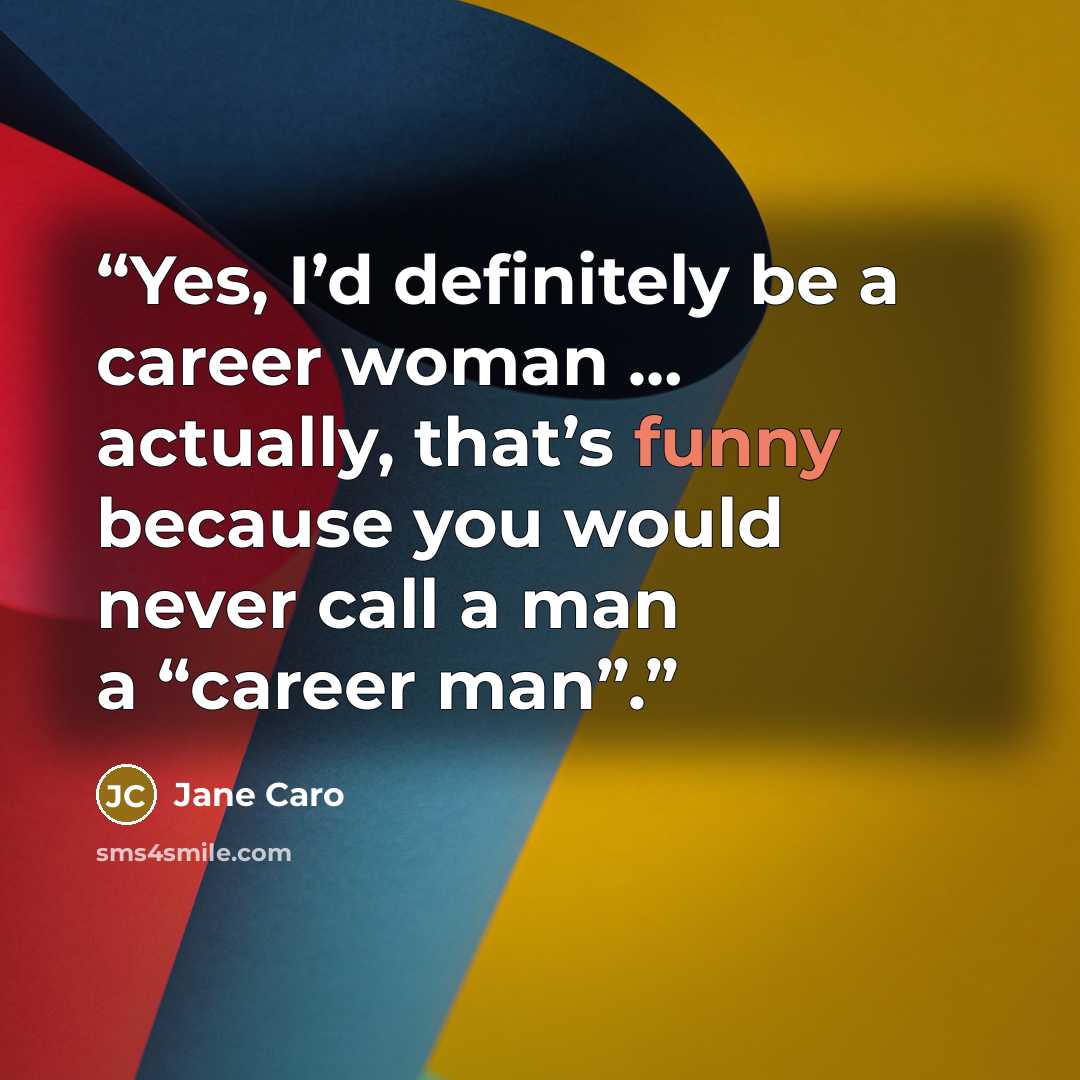 “Yes, I’d definitely be a career woman … actually, that’s funny because you would never call a man a “career man”.” quote by Jane Caro