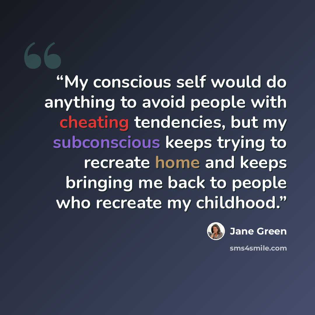 “My conscious self would do anything to avoid people with cheating tendencies, but my subconscious keeps trying to recreate home and keeps bringing me back to people who recreate my childhood.” quote by Jane Green