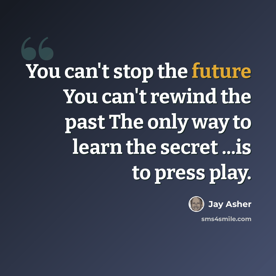 “You can't stop the future You can't rewind the past The only way to learn the secret ...is to press play.” quote by Jay Asher