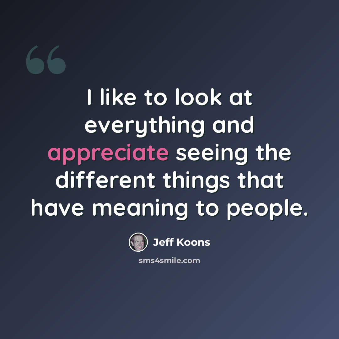 “I like to look at everything and appreciate seeing the different things that have meaning to people.” quote by Jeff Koons