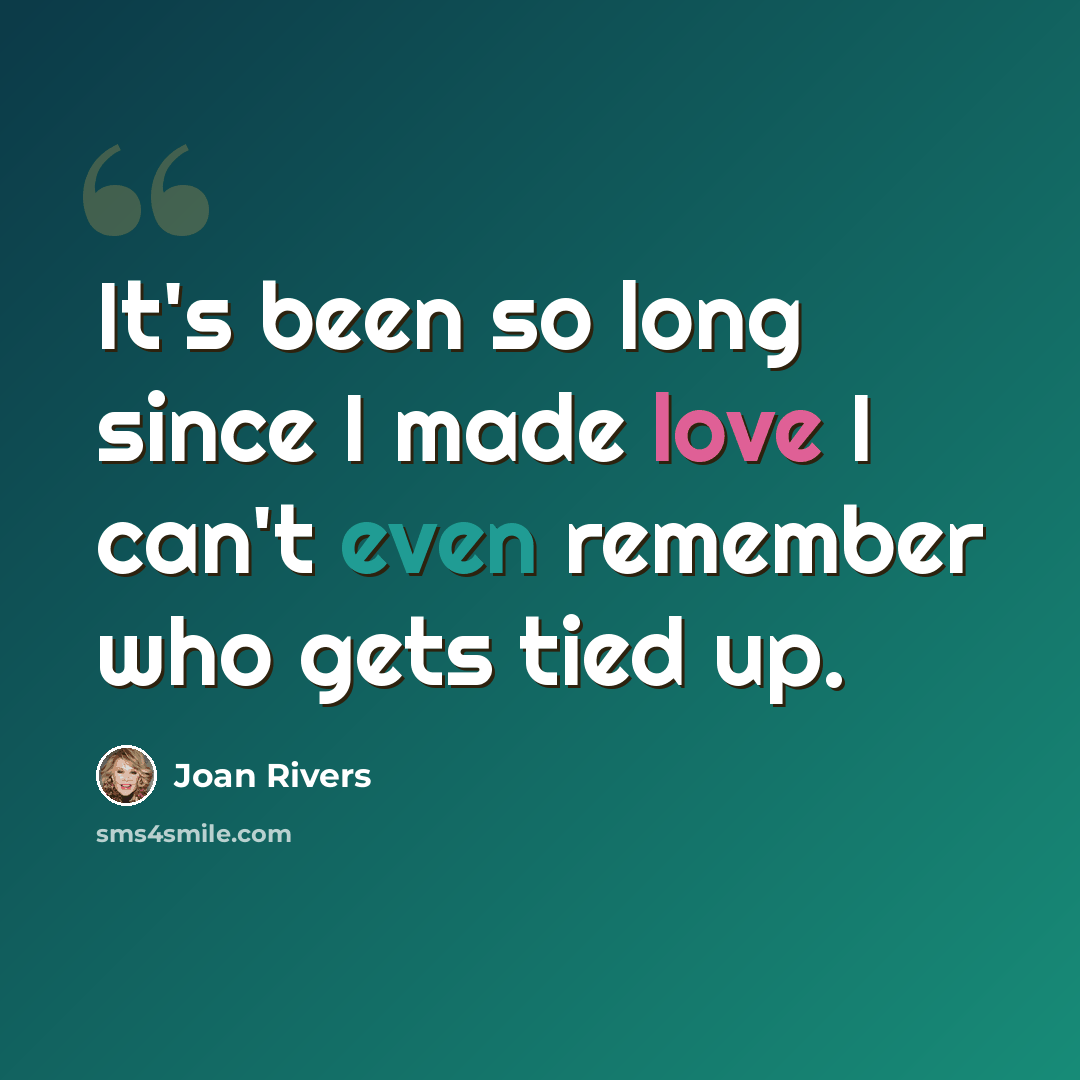“It's been so long since I made love I can't even remember who gets tied up.” quote by Joan Rivers