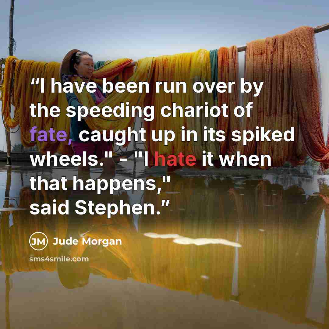 “I have been run over by the speeding chariot of fate, caught up in its spiked wheels." - "I hate it when that happens," said Stephen.” quote by Jude Morgan