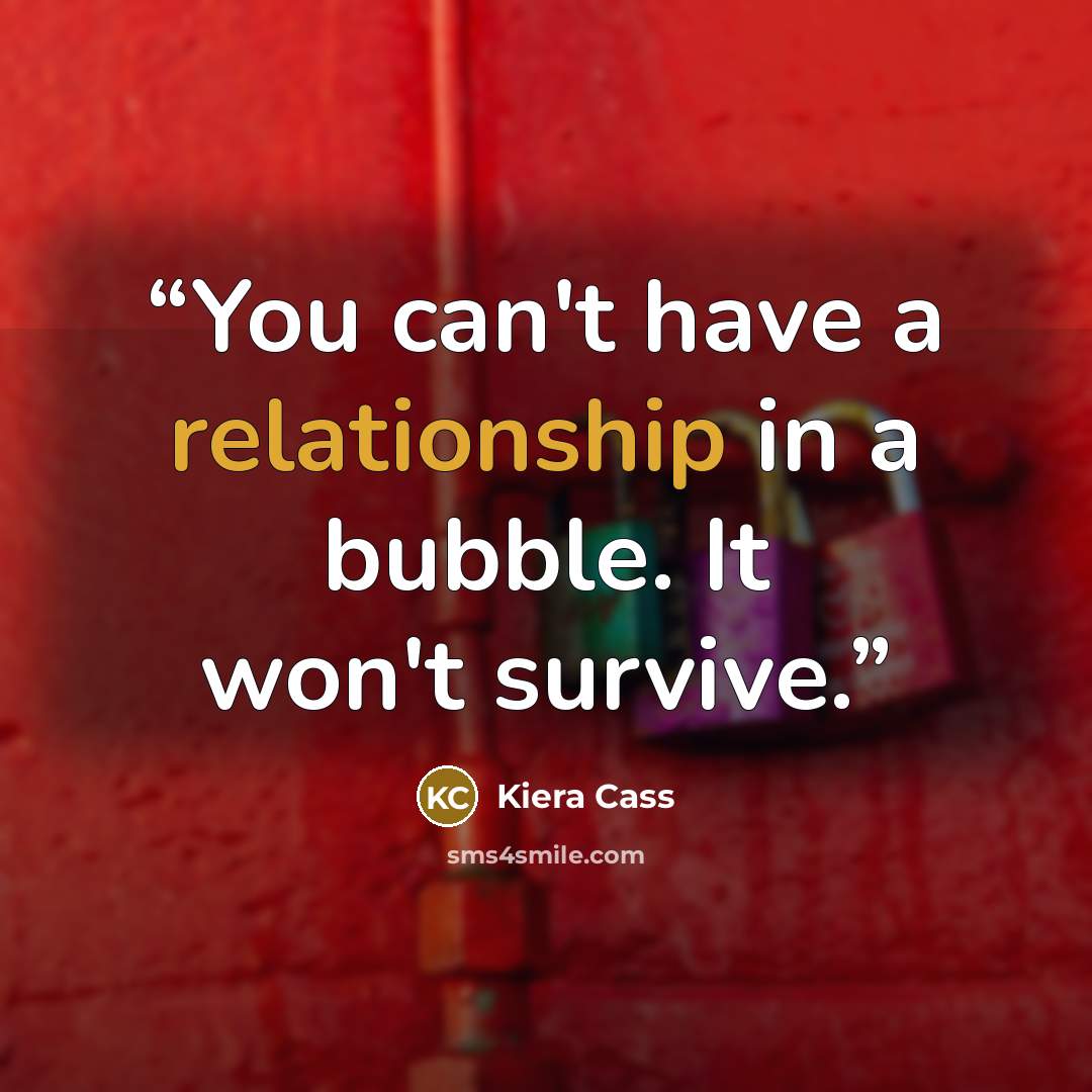 “You can't have a relationship in a bubble. It won't survive.” quote by Kiera Cass