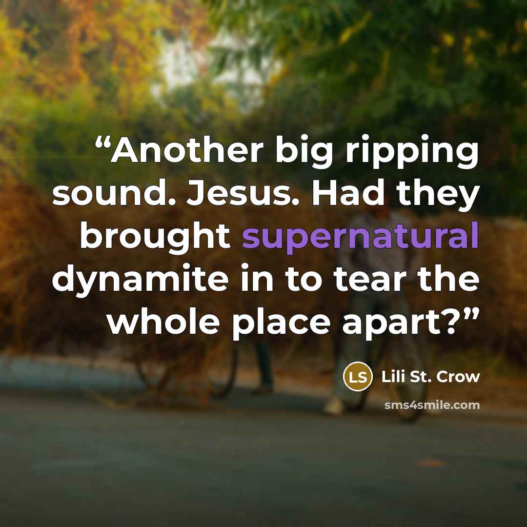 “Another big ripping sound. Jesus. Had they brought supernatural dynamite in to tear the whole place apart?” quote by Lili St. Crow