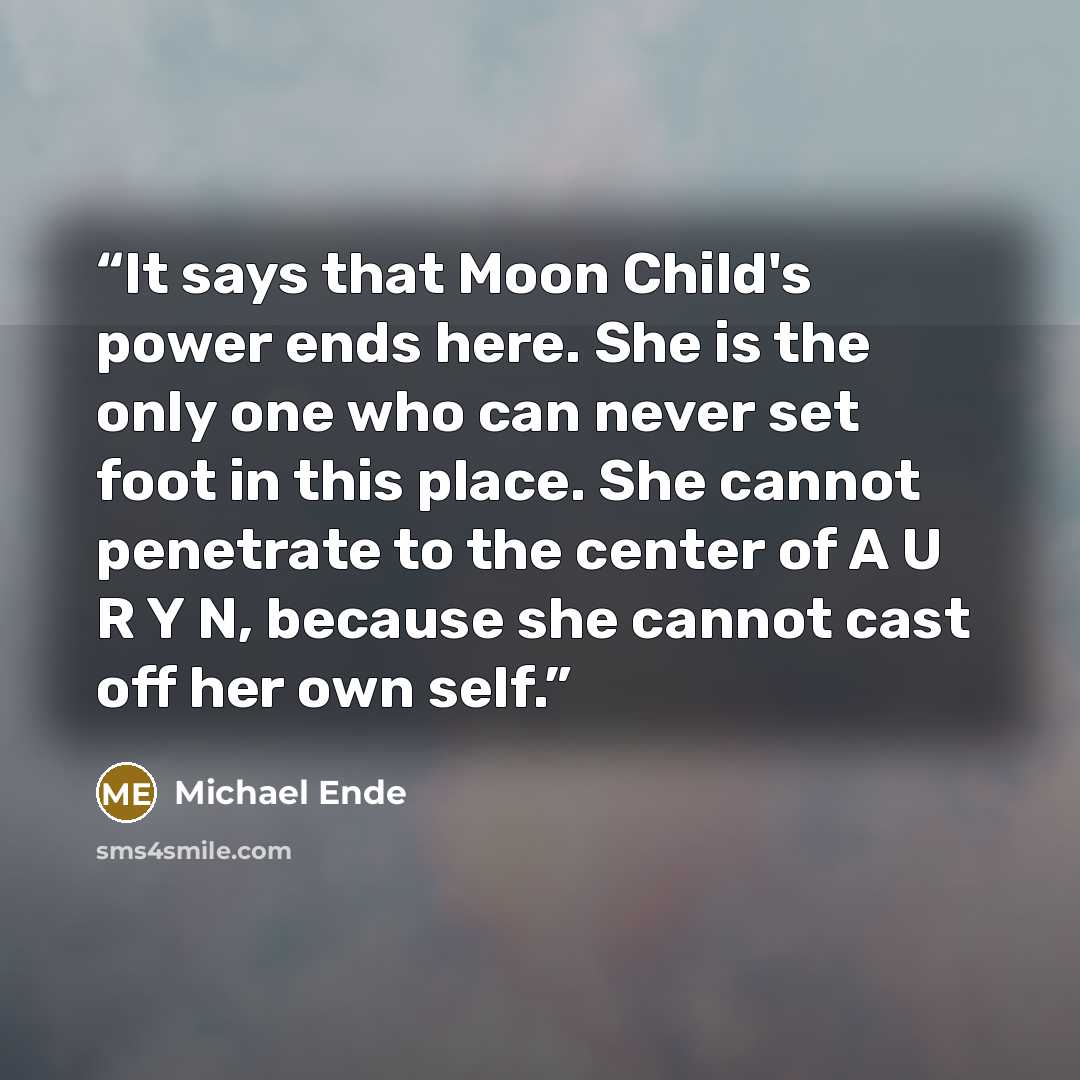 “It says that Moon Child's power ends here. She is the only one who can never set foot in this place. She cannot penetrate to the center of A U R Y N, because she cannot cast off her own self.” quote by Michael Ende