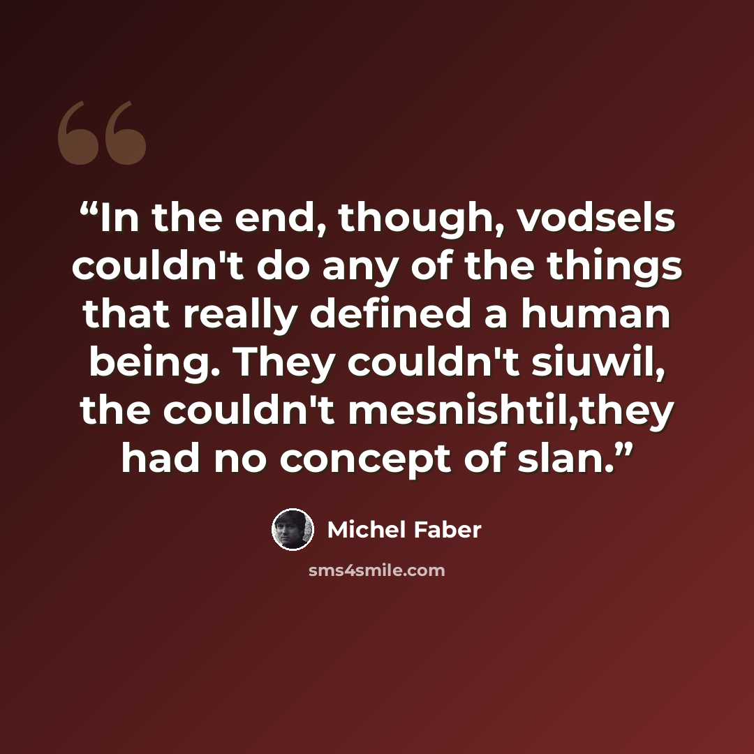 “In the end, though, vodsels couldn't do any of the things that really defined a human being. They couldn't siuwil, the couldn't mesnishtil,they had no concept of slan.” quote by Michel Faber