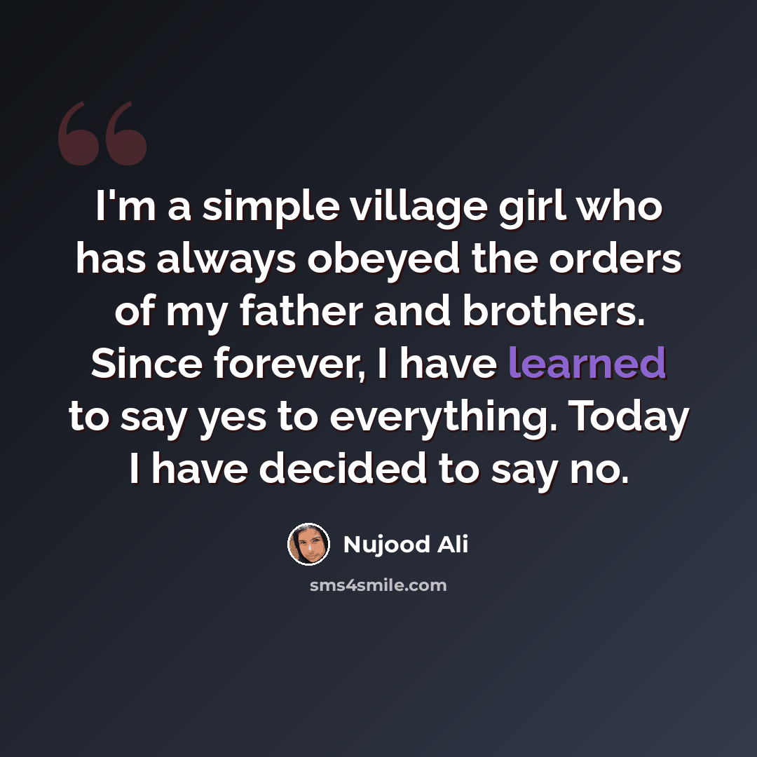 “I'm a simple village girl who has always obeyed the orders of my father and brothers. Since forever, I have learned to say yes to everything. Today I have decided to say no.” quote by Nujood Ali