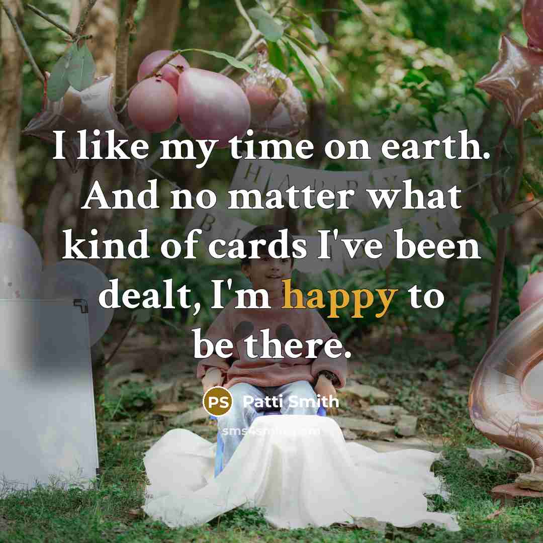 “I like my time on earth. And no matter what kind of cards I've been dealt, I'm happy to be there.” quote by Patti Smith